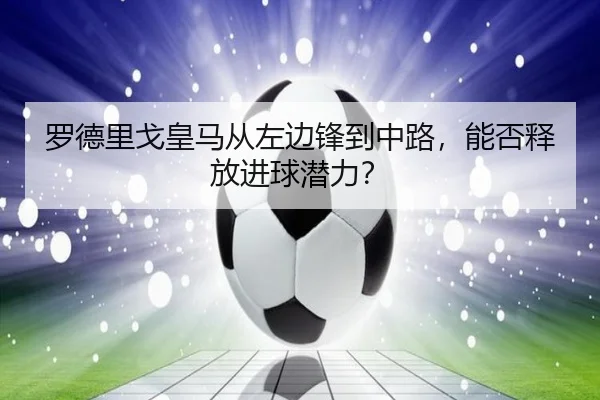 罗德里戈皇马从左边锋到中路，能否释放进球潜力？