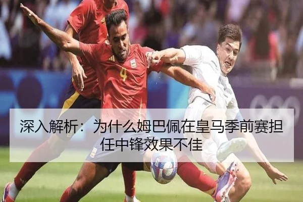 深入解析：为什么姆巴佩在皇马季前赛担任中锋效果不佳