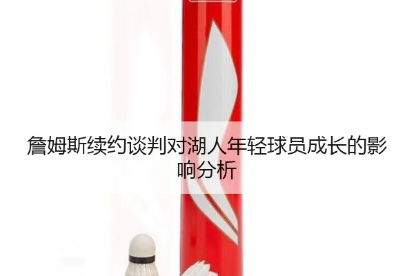 詹姆斯续约谈判对湖人年轻球员成长的影响分析